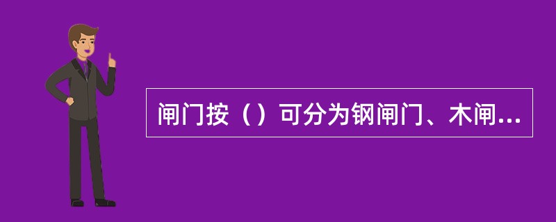 闸门按（）可分为钢闸门、木闸门、钢筋混凝土闸门、钢丝网水泥闸门和铸铁闸门等。