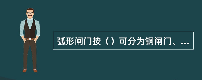 弧形闸门按（）可分为钢闸门、木闸门、钢筋混凝土闸门、钢丝网水泥闸门和铸铁闸门等。