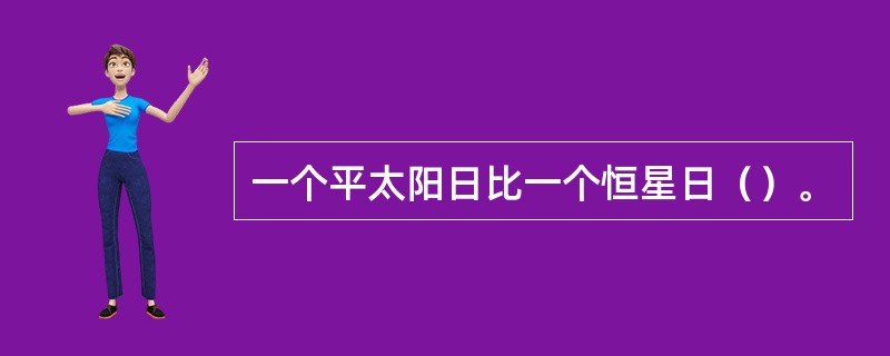 一个平太阳日比一个恒星日（）。