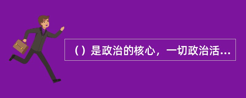 （）是政治的核心，一切政治活动，都是围绕着这一核心展开和进行的。