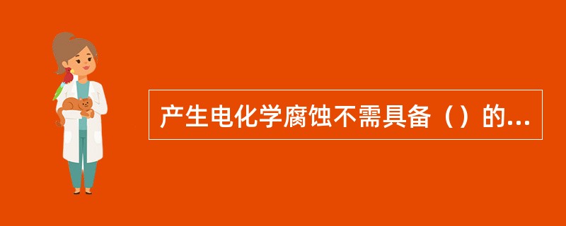 产生电化学腐蚀不需具备（）的条件。