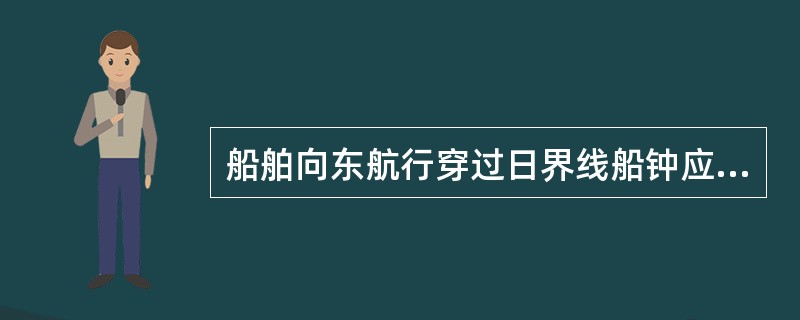 船舶向东航行穿过日界线船钟应（），日期应（）。