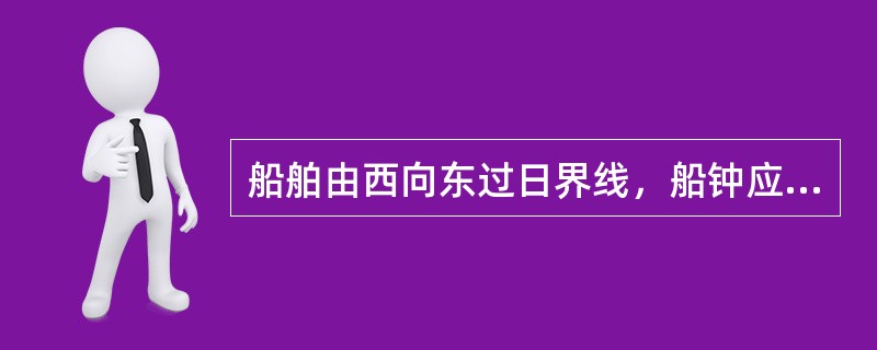 船舶由西向东过日界线，船钟应（）。