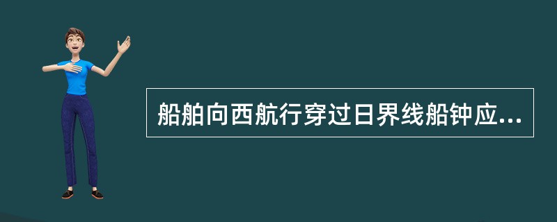 船舶向西航行穿过日界线船钟应（），日期应（）。