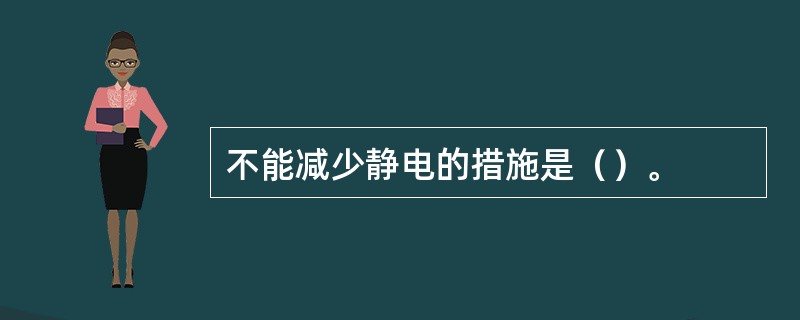 不能减少静电的措施是（）。