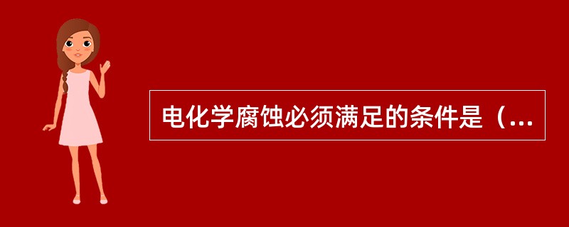 电化学腐蚀必须满足的条件是（）。