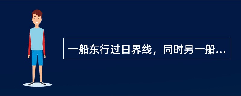 一船东行过日界线，同时另一船西行过日界线，过日界线后则两船（）。