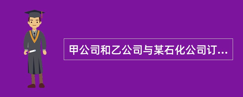 甲公司和乙公司与某石化公司订了一份合同，合同约定石化公司在1个月内供给0号或10