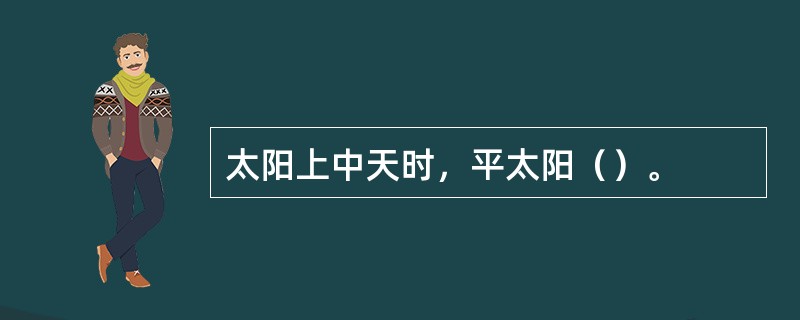 太阳上中天时，平太阳（）。