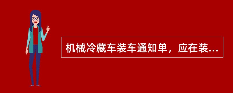 机械冷藏车装车通知单，应在装车前（）交给乘务组。