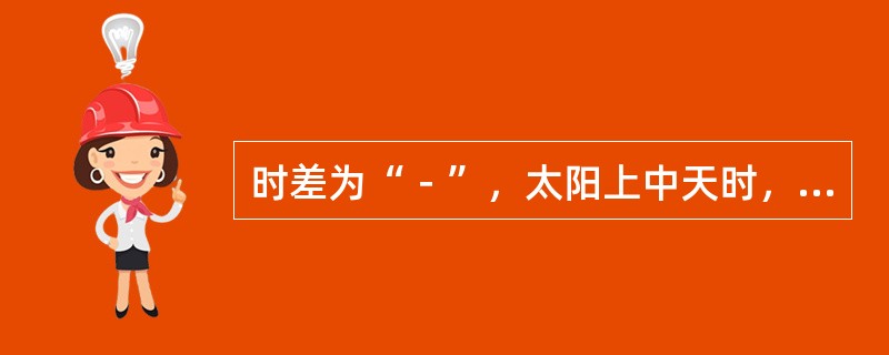 时差为“－”，太阳上中天时，平太阳（）。