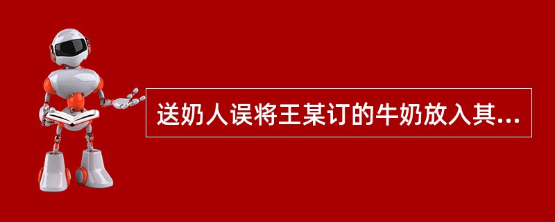 送奶人误将王某订的牛奶放入其邻居张某家的奶箱中，张某以为有人故意捣乱，将该奶取出