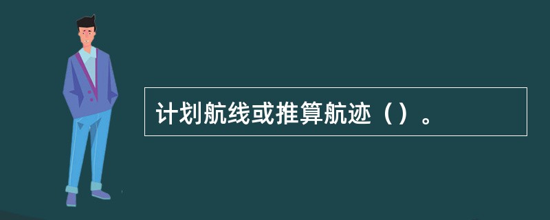 计划航线或推算航迹（）。