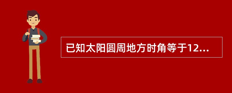 已知太阳圆周地方时角等于120°，此时视时等于（）。