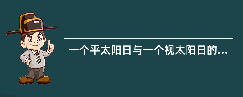 一个平太阳日与一个视太阳日的长短不一致的主要原因是（）。