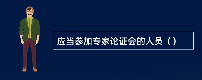 应当参加专家论证会的人员（）