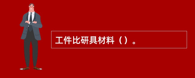 工件比研具材料（）。