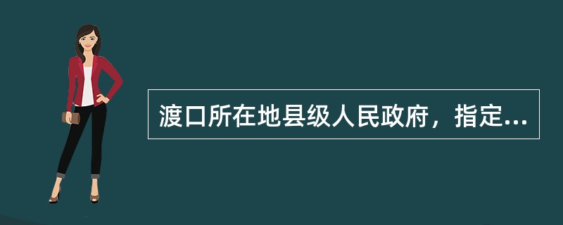 渡口所在地县级人民政府，指定有关部门负责对渡口和渡运安全实施监督检查。（）