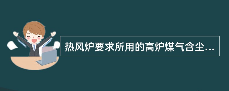 热风炉要求所用的高炉煤气含尘量应少于（）mg/m3煤气。