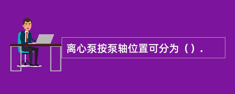 离心泵按泵轴位置可分为（）.