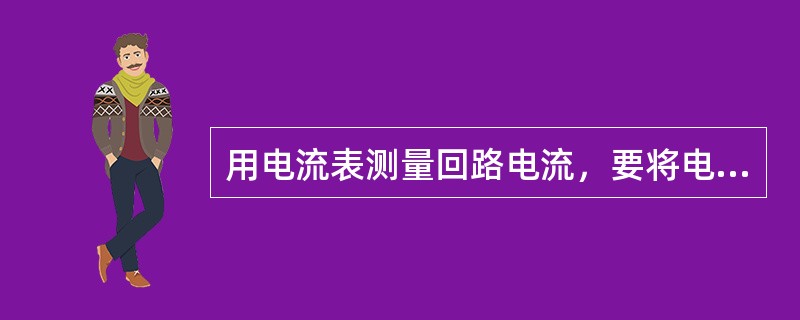 用电流表测量回路电流，要将电流表（）在被测回路中。