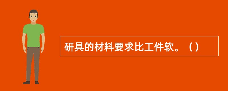 研具的材料要求比工件软。（）