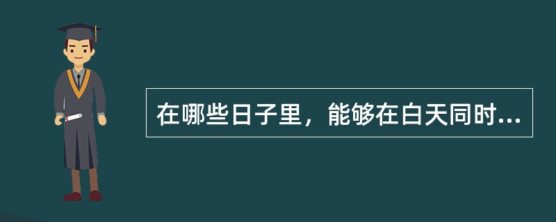 在哪些日子里，能够在白天同时观测到太阳和月亮（）。