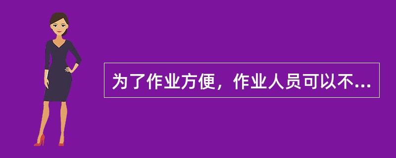 为了作业方便，作业人员可以不用穿戴劳动防护用品，也不用穿救生衣。