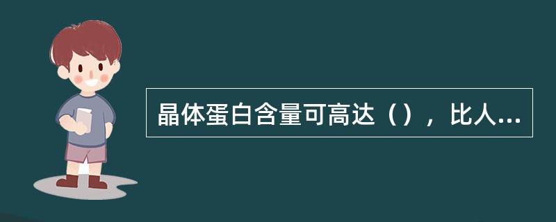 晶体蛋白含量可高达（），比人体任何器官组织的蛋白质含量都要（）。