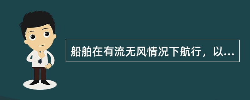 船舶在有流无风情况下航行，以下哪种说法正确（）。