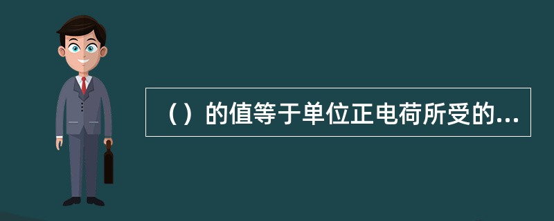 （）的值等于单位正电荷所受的电场力，其方向规定为正电荷的受力方向。