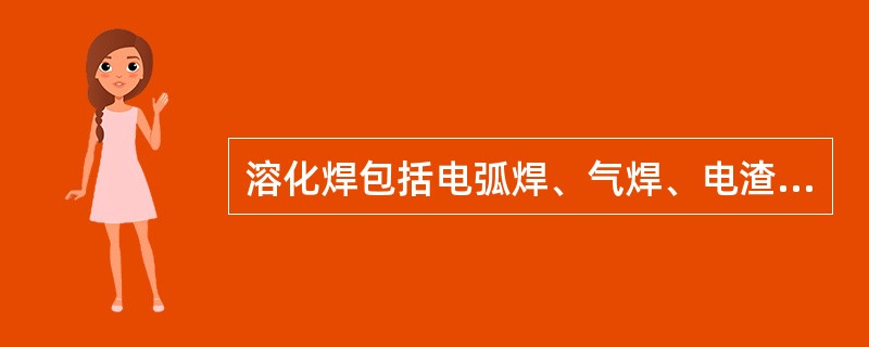 溶化焊包括电弧焊、气焊、电渣焊等。（）