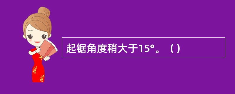 起锯角度稍大于15°。（）