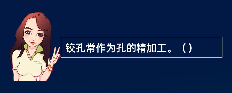 铰孔常作为孔的精加工。（）