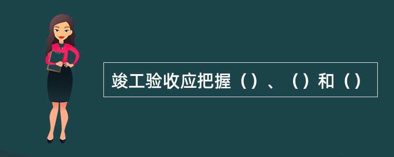 竣工验收应把握（）、（）和（）