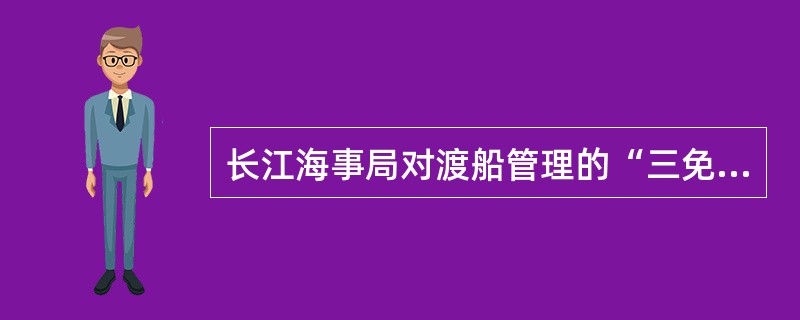 长江海事局对渡船管理的“三免一送”是指哪些内容？