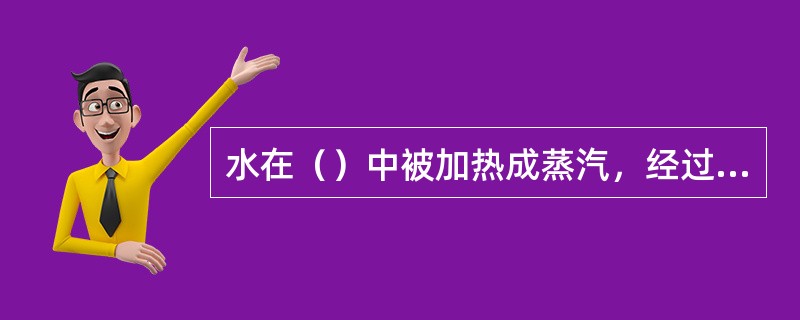 水在（）中被加热成蒸汽，经过加热器进一步加热成过热蒸汽，再通过主蒸汽管道进入汽轮