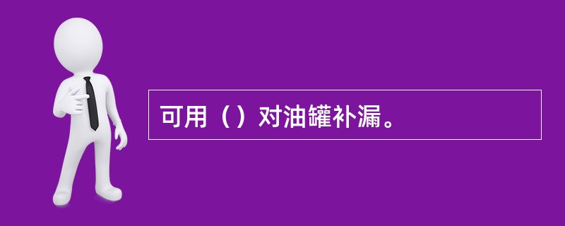 可用（）对油罐补漏。