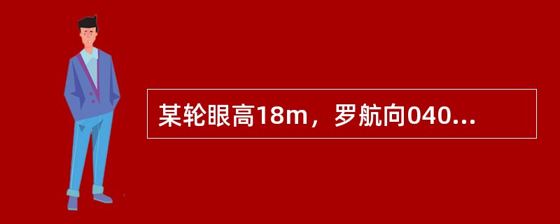 某轮眼高18m，罗航向040°，罗经差+2°，航速20kn，风流很小，忽略不计，