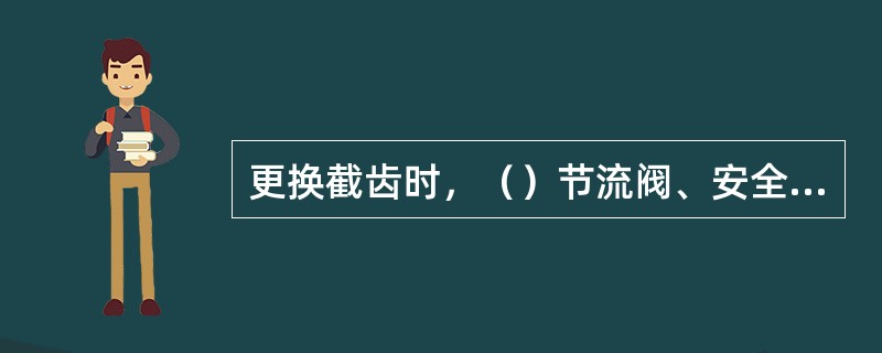 更换截齿时，（）节流阀、安全阀等必须将其调整到规定的压力值。