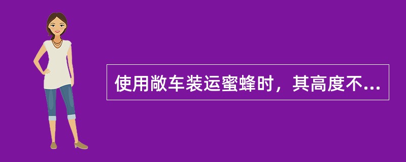 使用敞车装运蜜蜂时，其高度不得超过4750mm。