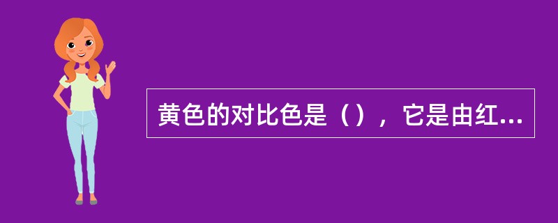 黄色的对比色是（），它是由红色和（）色混合而成的。