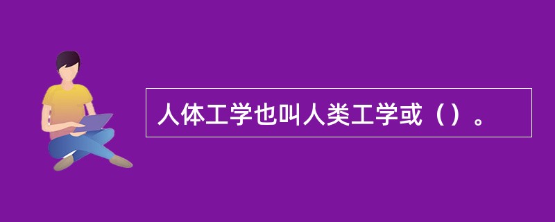 人体工学也叫人类工学或（）。