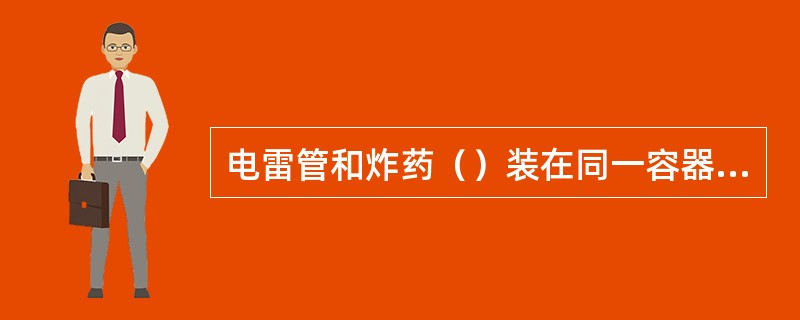 电雷管和炸药（）装在同一容器内。