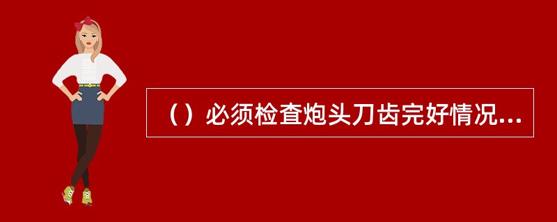 （）必须检査炮头刀齿完好情况，发现短缺或合金头损坏的必须立即更换。