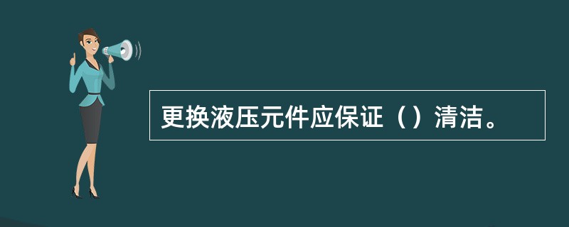 更换液压元件应保证（）清洁。