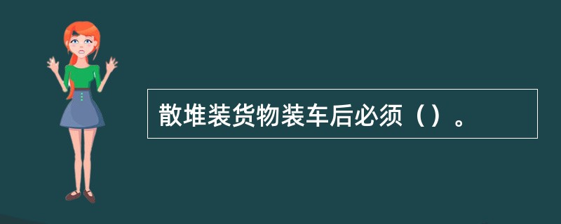 散堆装货物装车后必须（）。