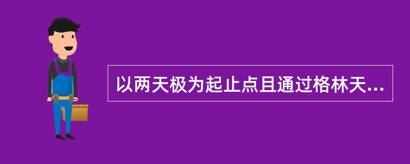 以两天极为起止点且通过格林天底的半个大圆称（）。