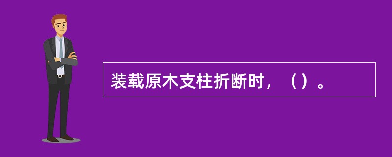 装载原木支柱折断时，（）。