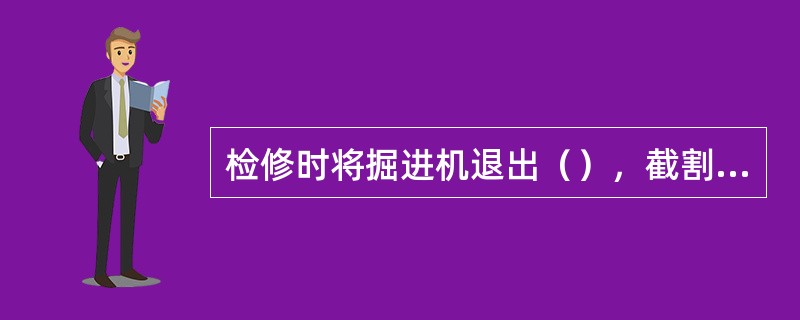 检修时将掘进机退出（），截割头落地，闭锁掘进机隔离开关。